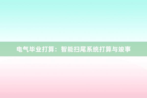 电气毕业打算：智能扫尾系统打算与竣事