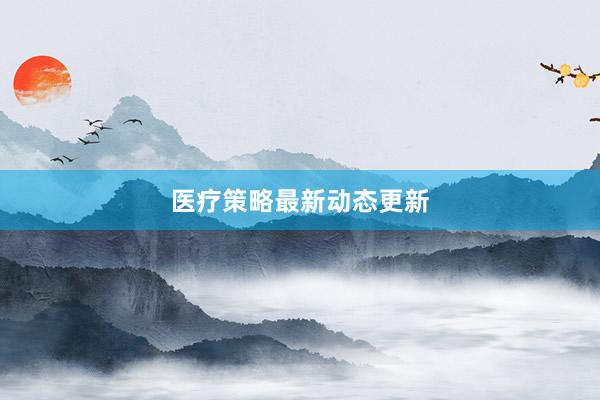 医疗策略最新动态更新