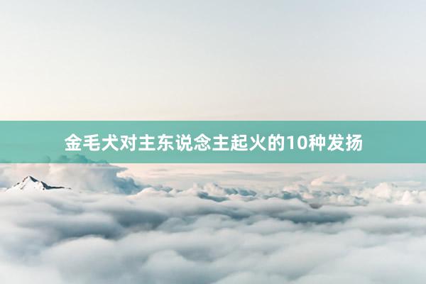 金毛犬对主东说念主起火的10种发扬