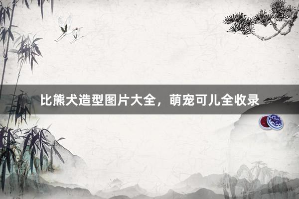 比熊犬造型图片大全，萌宠可儿全收录