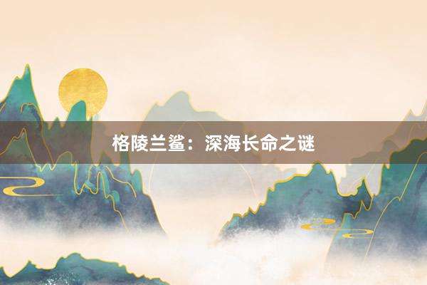 格陵兰鲨：深海长命之谜